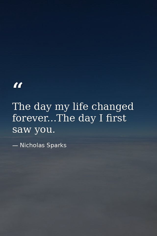 The day my life changed forever...The day I first saw you. — Nicholas Sparks
