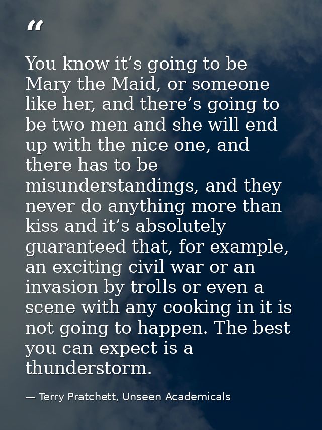 You know it’s going to be Mary the Maid, or someone like her, and there’s going to be two men and she will end up with t — Terry Pratchett, Unseen Academicals
