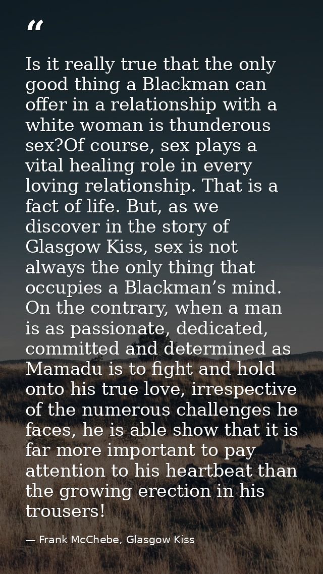Is it really true that the only good thing a Blackman can offer in a relationship with a white woman is thunderous sex?O — Frank McChebe, Glasgow Kiss