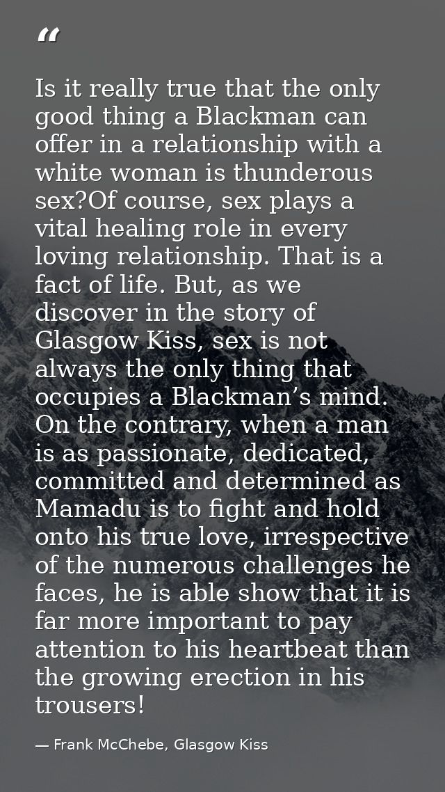 Is it really true that the only good thing a Blackman can offer in a relationship with a white woman is thunderous sex?O — Frank McChebe, Glasgow Kiss