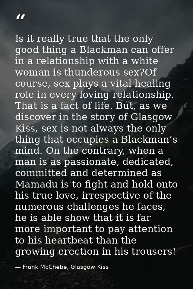 Is it really true that the only good thing a Blackman can offer in a relationship with a white woman is thunderous sex?O — Frank McChebe, Glasgow Kiss
