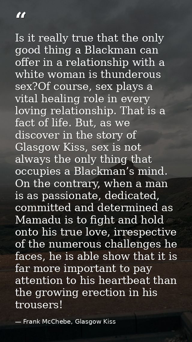 Is it really true that the only good thing a Blackman can offer in a relationship with a white woman is thunderous sex?O — Frank McChebe, Glasgow Kiss