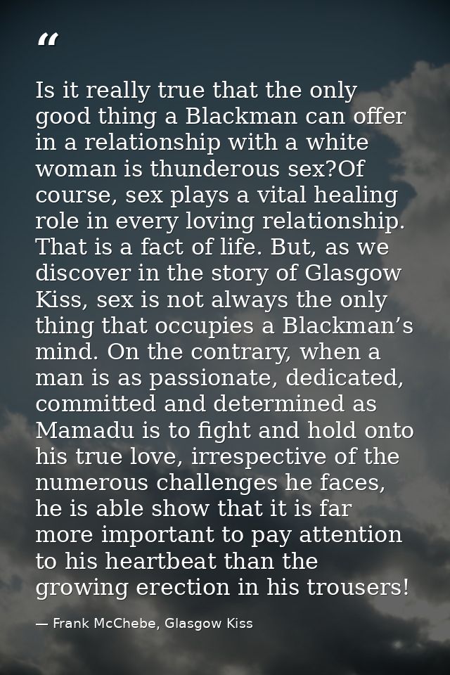 Is it really true that the only good thing a Blackman can offer in a relationship with a white woman is thunderous sex?O — Frank McChebe, Glasgow Kiss