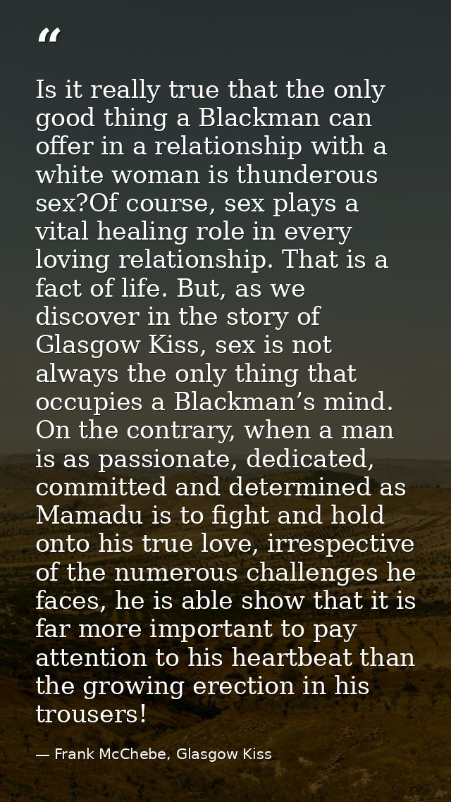 Is it really true that the only good thing a Blackman can offer in a relationship with a white woman is thunderous sex?O — Frank McChebe, Glasgow Kiss