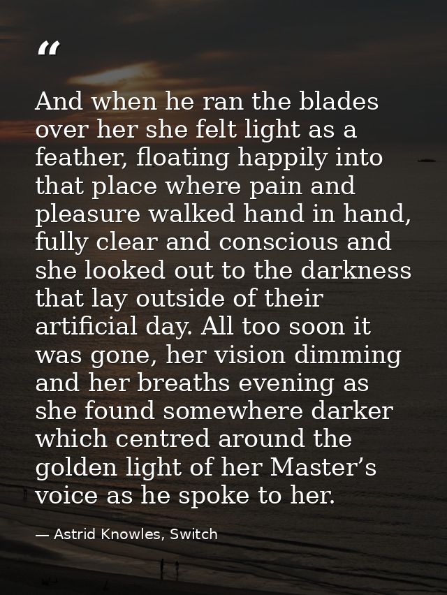 And when he ran the blades over her she felt light as a feather, floating happily into that place where pain and pleasur — Astrid Knowles, Switch