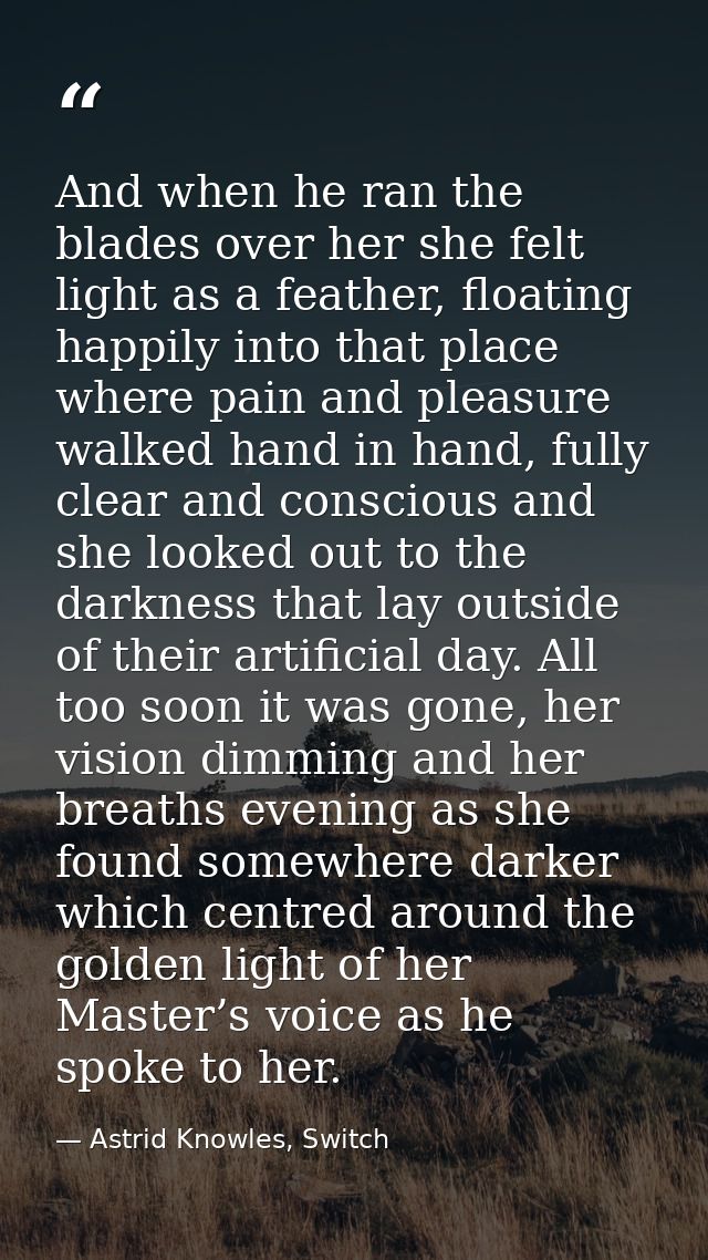 And when he ran the blades over her she felt light as a feather, floating happily into that place where pain and pleasur — Astrid Knowles, Switch