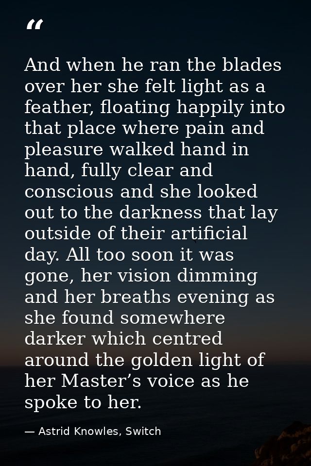 And when he ran the blades over her she felt light as a feather, floating happily into that place where pain and pleasur — Astrid Knowles, Switch