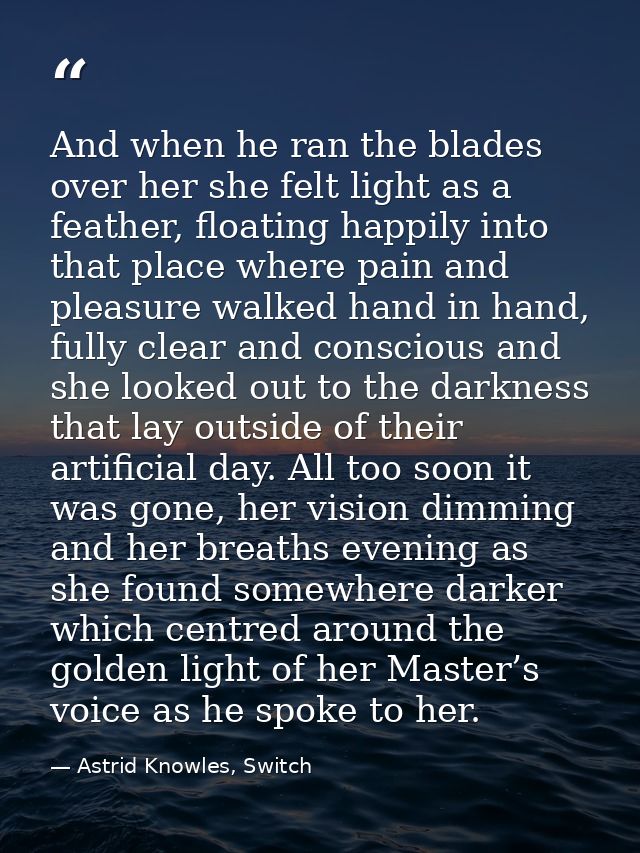 And when he ran the blades over her she felt light as a feather, floating happily into that place where pain and pleasur — Astrid Knowles, Switch