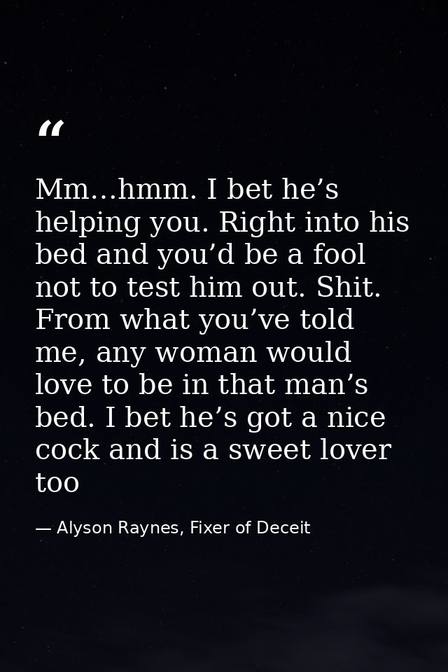 Mm…hmm. I bet he’s helping you. Right into his bed and you’d be a fool not to test him out. Shit. From what you’ve told  — Alyson Raynes, Fixer of Deceit