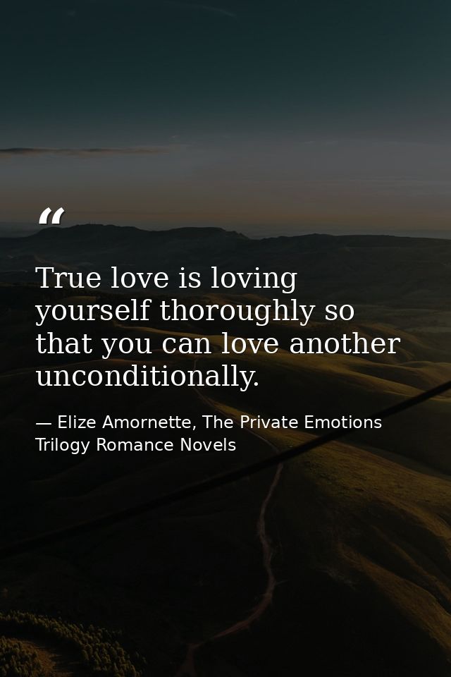 True love is loving yourself thoroughly so that you can love another unconditionally. — Elize Amornette, The Private Emotions Trilogy Romance Novels