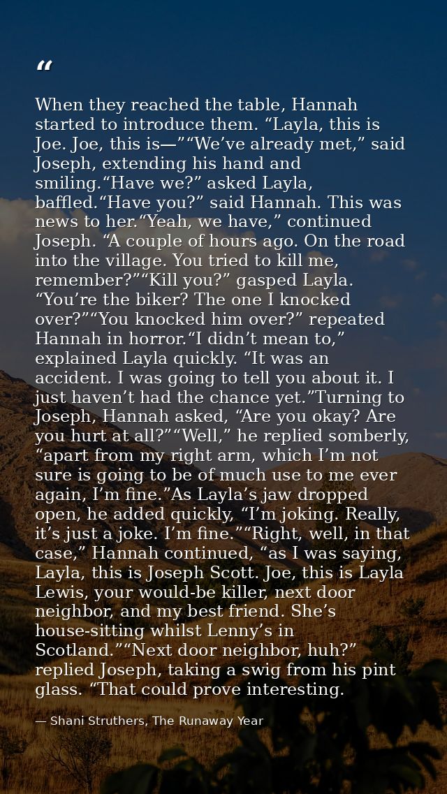 When they reached the table, Hannah started to introduce them. “Layla, this is Joe. Joe, this is—”“We’ve already met,” s — Shani Struthers, The Runaway Year