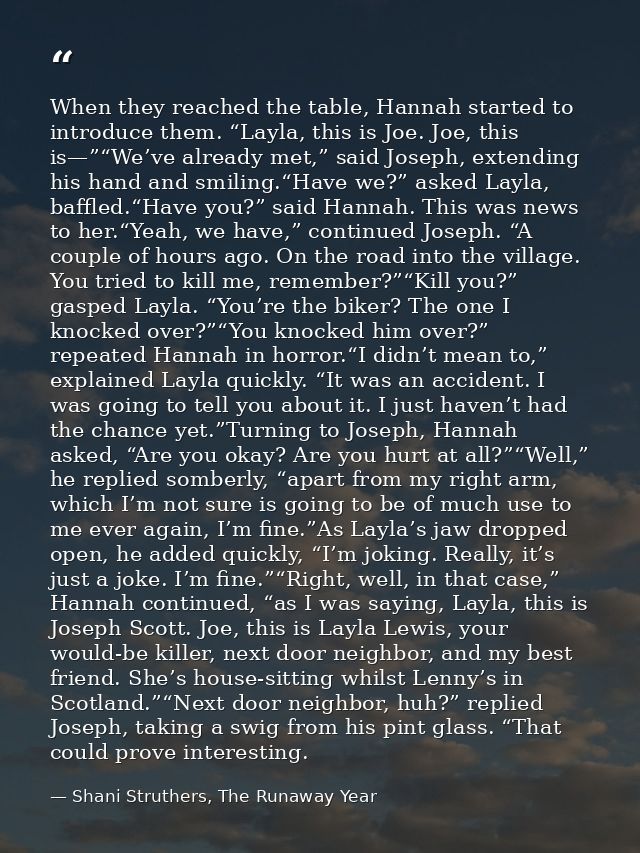When they reached the table, Hannah started to introduce them. “Layla, this is Joe. Joe, this is—”“We’ve already met,” s — Shani Struthers, The Runaway Year
