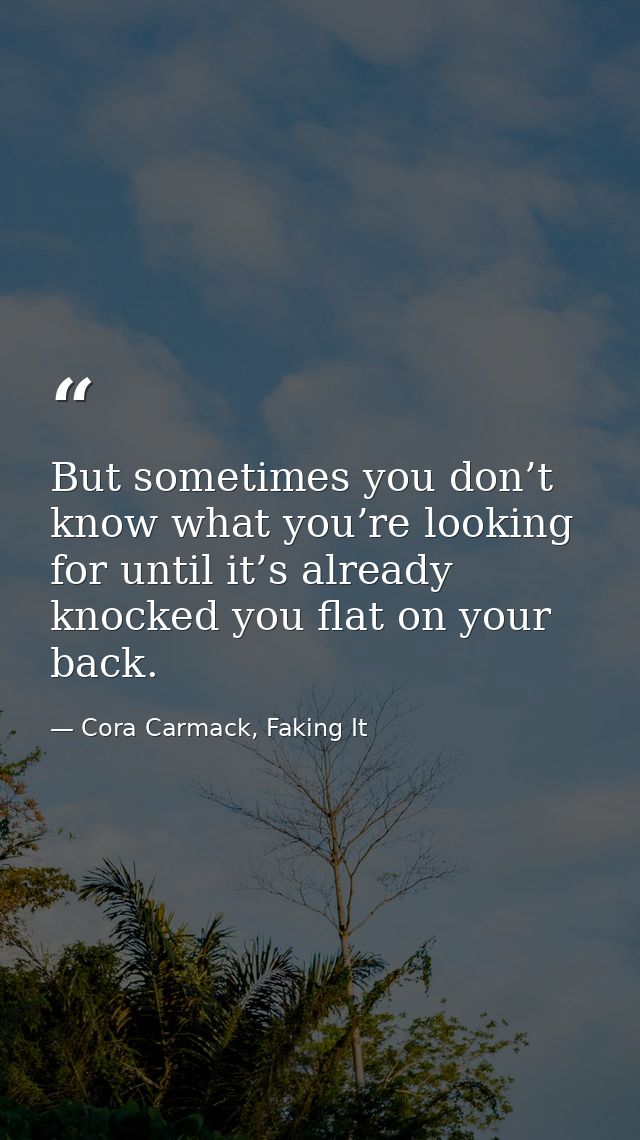 But sometimes you don’t know what you’re looking for until it’s already knocked you flat on your back. — Cora Carmack, Faking It