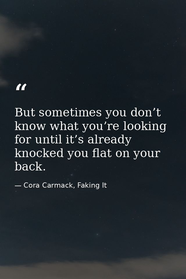 But sometimes you don’t know what you’re looking for until it’s already knocked you flat on your back. — Cora Carmack, Faking It