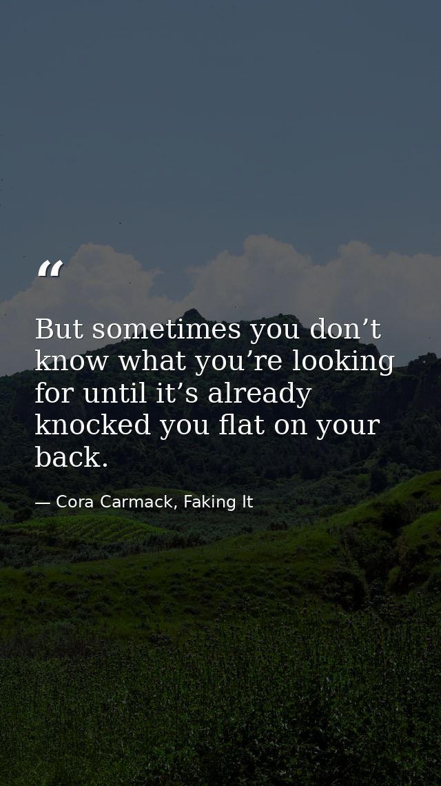 But sometimes you don’t know what you’re looking for until it’s already knocked you flat on your back. — Cora Carmack, Faking It