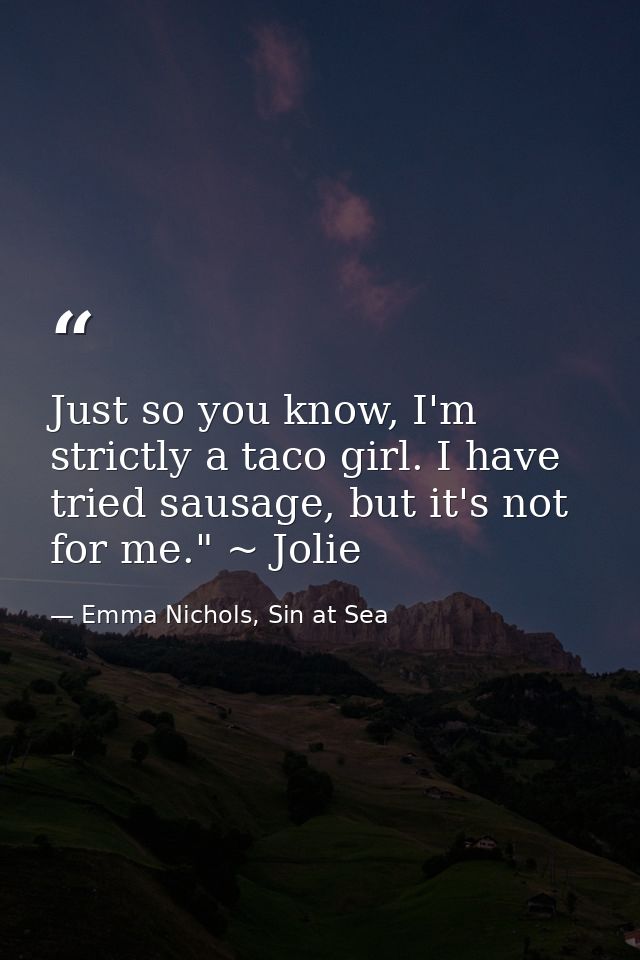 Just so you know, I'm strictly a taco girl. I have tried sausage, but it's not for me." ~ Jolie — Emma Nichols, Sin at Sea