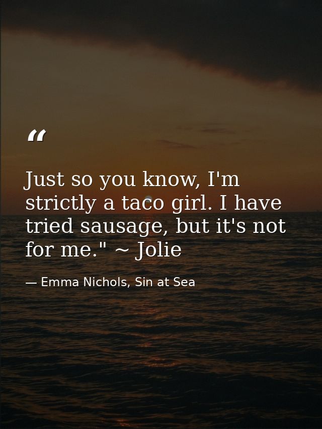 Just so you know, I'm strictly a taco girl. I have tried sausage, but it's not for me." ~ Jolie — Emma Nichols, Sin at Sea