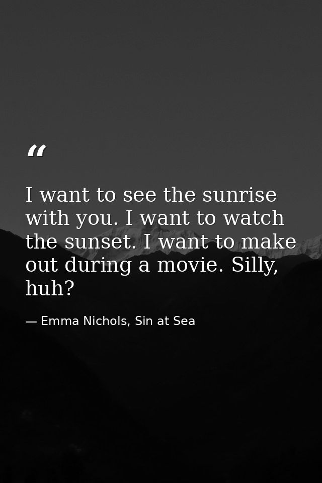 I want to see the sunrise with you. I want to watch the sunset. I want to make out during a movie. Silly, huh? — Emma Nichols, Sin at Sea