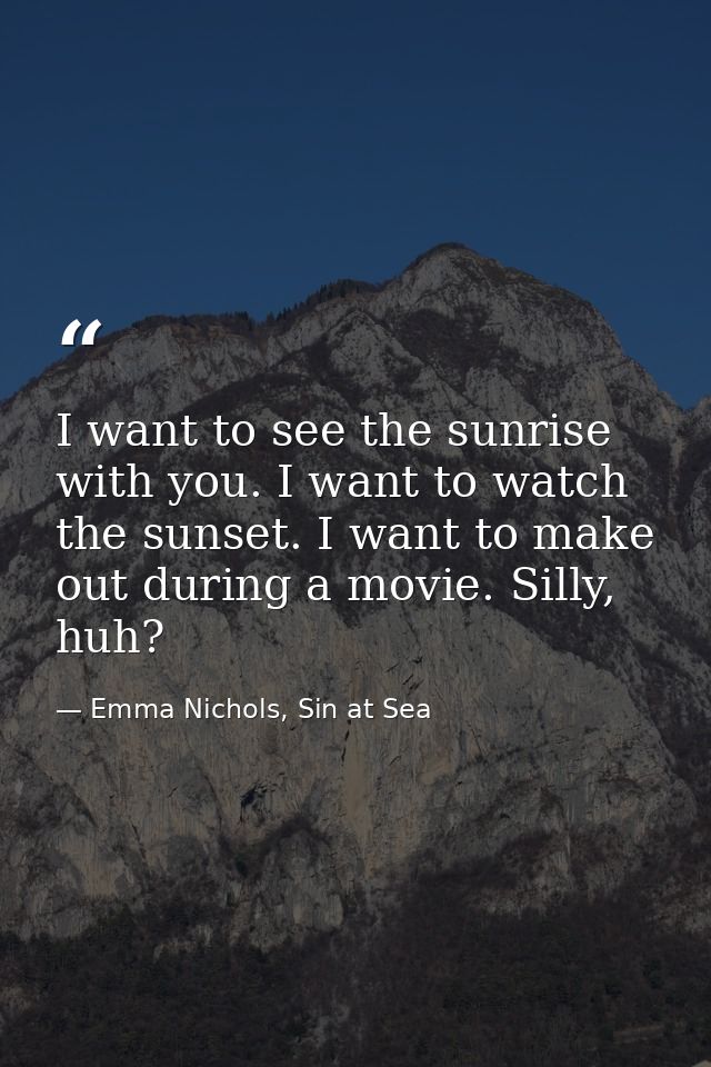 I want to see the sunrise with you. I want to watch the sunset. I want to make out during a movie. Silly, huh? — Emma Nichols, Sin at Sea