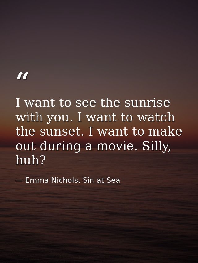 I want to see the sunrise with you. I want to watch the sunset. I want to make out during a movie. Silly, huh? — Emma Nichols, Sin at Sea