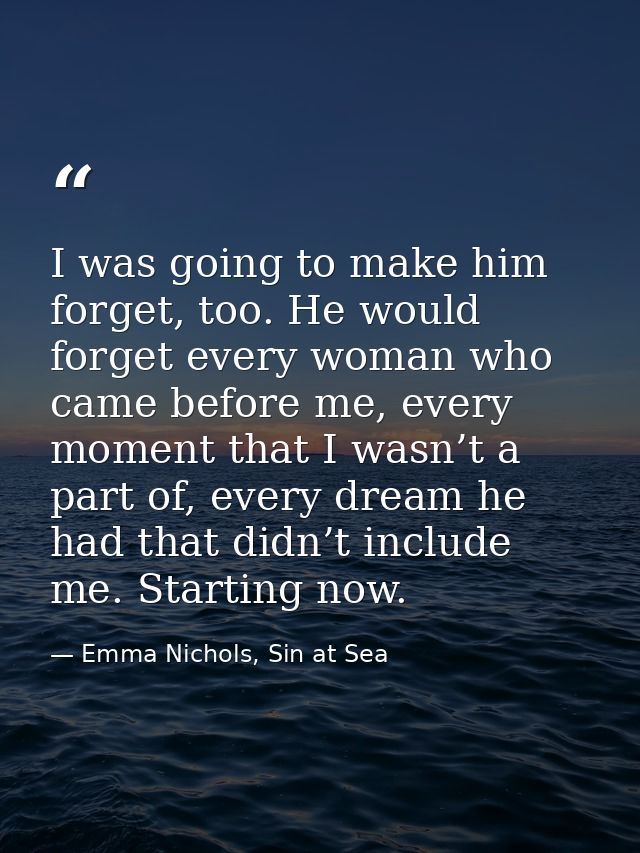 I was going to make him forget, too. He would forget every woman who came before me, every moment that I wasn’t a part o — Emma Nichols, Sin at Sea