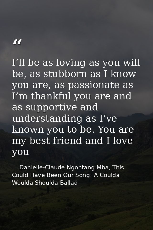 I’ll be as loving as you will be, as stubborn as I know you are, as passionate as I’m thankful you are and as supportive — Danielle-Claude Ngontang Mba, This Could Have Been Our Song! A Coulda Woulda Shoulda Ballad