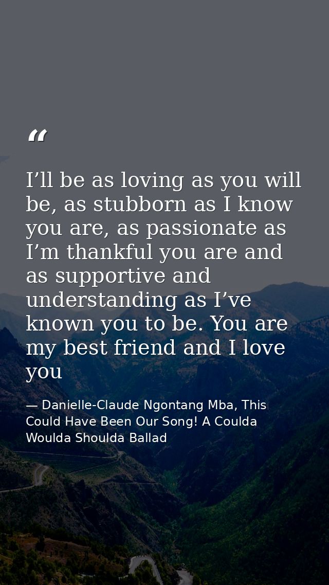 I’ll be as loving as you will be, as stubborn as I know you are, as passionate as I’m thankful you are and as supportive — Danielle-Claude Ngontang Mba, This Could Have Been Our Song! A Coulda Woulda Shoulda Ballad