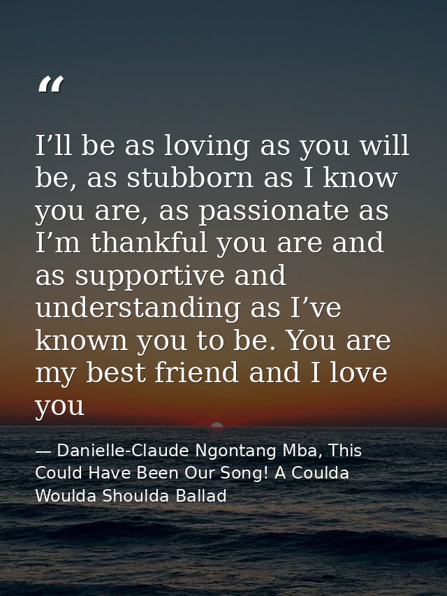 I’ll be as loving as you will be, as stubborn as I know you are, as passionate as I’m thankful you are and as supportive — Danielle-Claude Ngontang Mba, This Could Have Been Our Song! A Coulda Woulda Shoulda Ballad