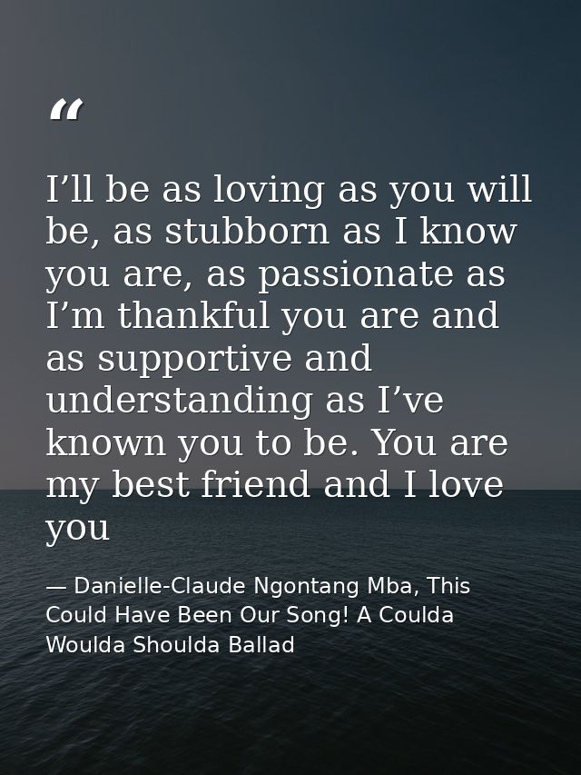 I’ll be as loving as you will be, as stubborn as I know you are, as passionate as I’m thankful you are and as supportive — Danielle-Claude Ngontang Mba, This Could Have Been Our Song! A Coulda Woulda Shoulda Ballad