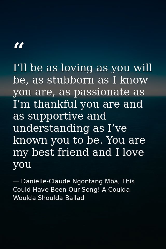 I’ll be as loving as you will be, as stubborn as I know you are, as passionate as I’m thankful you are and as supportive — Danielle-Claude Ngontang Mba, This Could Have Been Our Song! A Coulda Woulda Shoulda Ballad