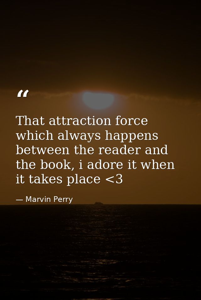That attraction force which always happens between the reader and the book, i adore it when it takes place <3 — Marvin Perry