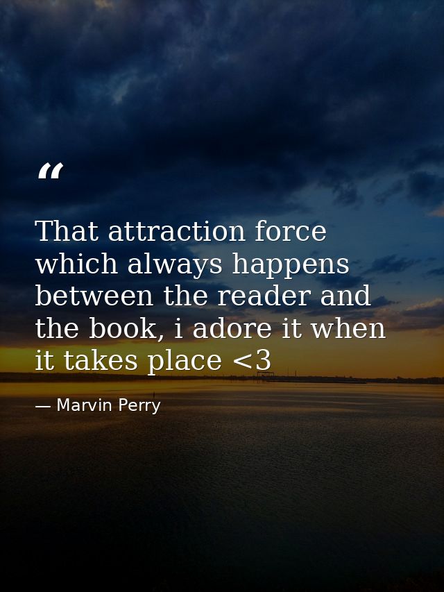 That attraction force which always happens between the reader and the book, i adore it when it takes place <3 — Marvin Perry