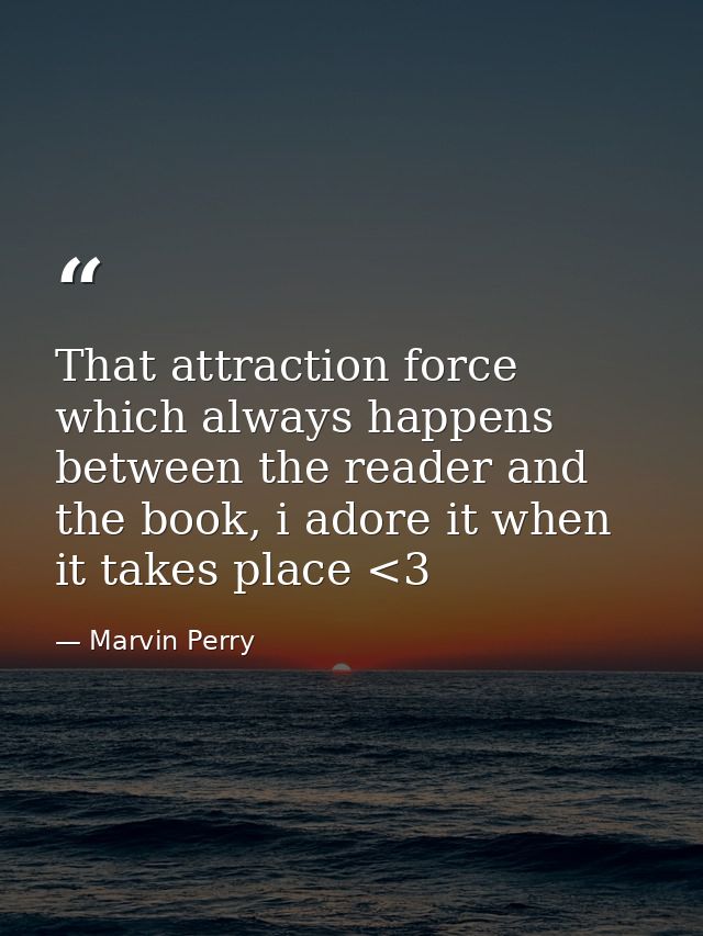 That attraction force which always happens between the reader and the book, i adore it when it takes place <3 — Marvin Perry