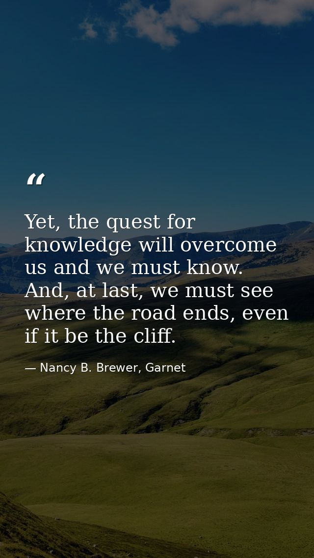 Yet, the quest for knowledge will overcome us and we must know. And, at last, we must see where the road ends, even if i — Nancy B. Brewer, Garnet