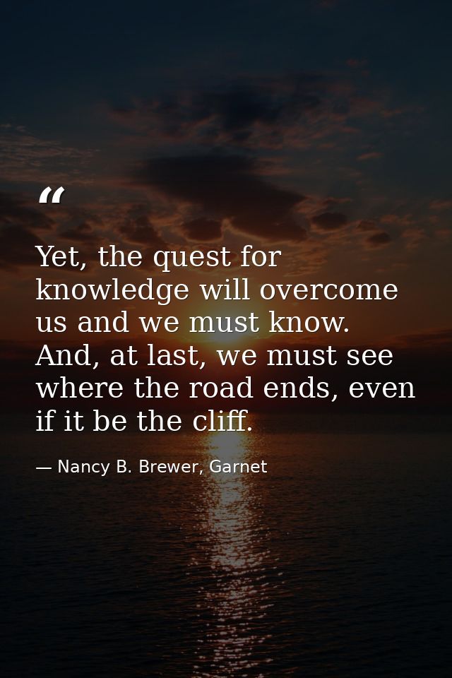 Yet, the quest for knowledge will overcome us and we must know. And, at last, we must see where the road ends, even if i — Nancy B. Brewer, Garnet