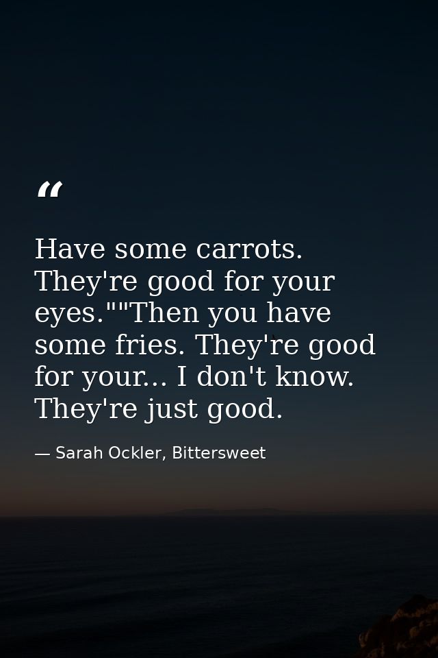 Have some carrots. They're good for your eyes.""Then you have some fries. They're good for your... I don't know. They're — Sarah Ockler, Bittersweet