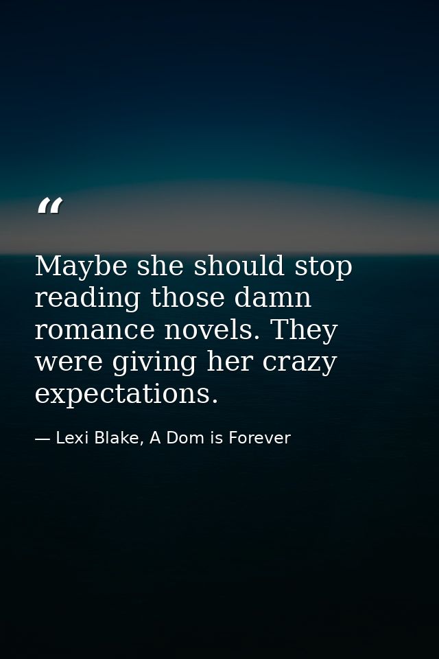 Maybe she should stop reading those damn romance novels. They were giving her crazy expectations. — Lexi Blake, A Dom is Forever