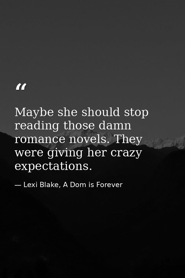 Maybe she should stop reading those damn romance novels. They were giving her crazy expectations. — Lexi Blake, A Dom is Forever