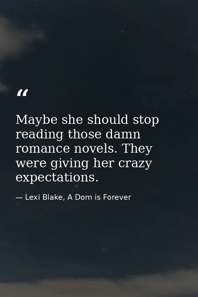 Maybe she should stop reading those damn romance novels. They were giving her crazy expectations. — Lexi Blake, A Dom is Forever