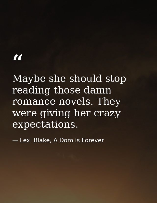 Maybe she should stop reading those damn romance novels. They were giving her crazy expectations. — Lexi Blake, A Dom is Forever