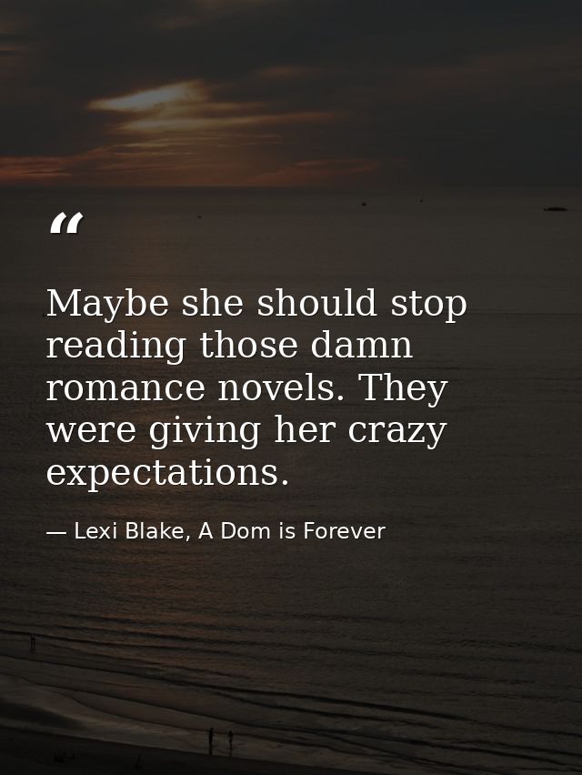 Maybe she should stop reading those damn romance novels. They were giving her crazy expectations. — Lexi Blake, A Dom is Forever