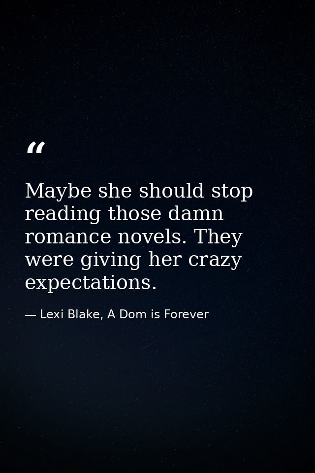 Maybe she should stop reading those damn romance novels. They were giving her crazy expectations. — Lexi Blake, A Dom is Forever