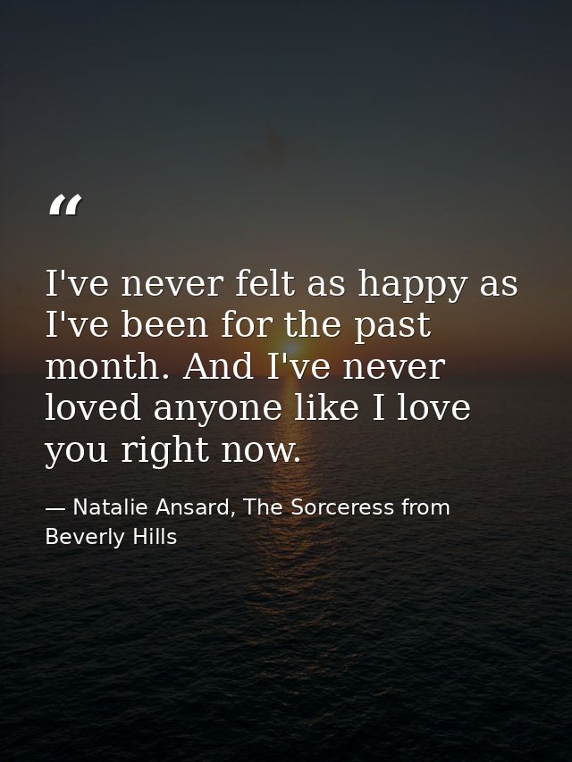I've never felt as happy as I've been for the past month. And I've never loved anyone like I love you right now. — Natalie Ansard, The Sorceress from Beverly Hills