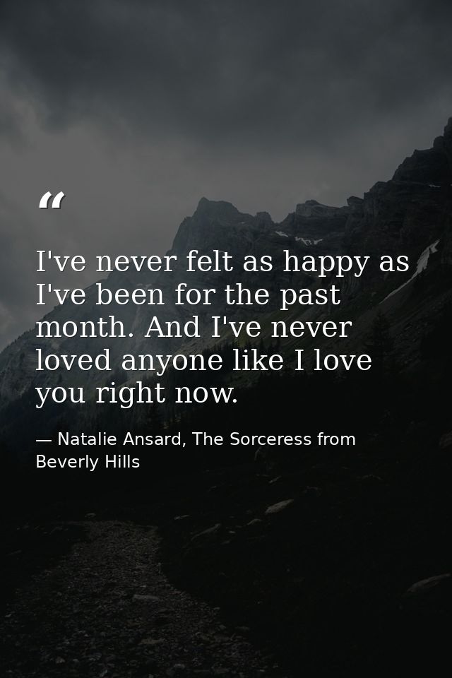 I've never felt as happy as I've been for the past month. And I've never loved anyone like I love you right now. — Natalie Ansard, The Sorceress from Beverly Hills