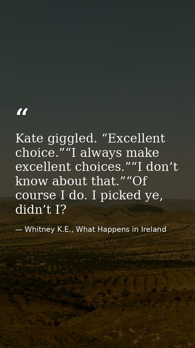 Kate giggled. “Excellent choice.”“I always make excellent choices.”“I don’t know about that.”“Of course I do. I picked y — Whitney K.E., What Happens in Ireland