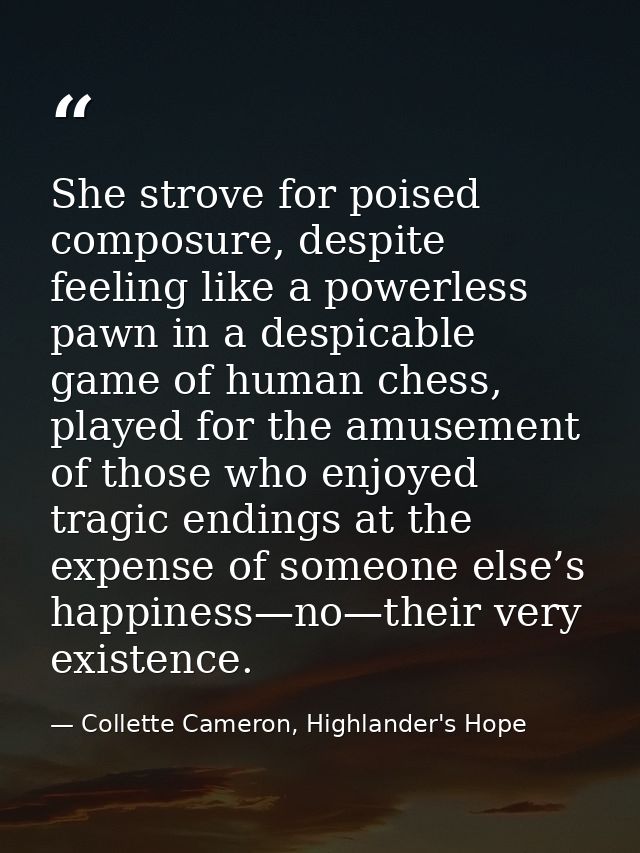 She strove for poised composure, despite feeling like a powerless pawn in a despicable game of human chess, played for t — Collette Cameron, Highlander's Hope