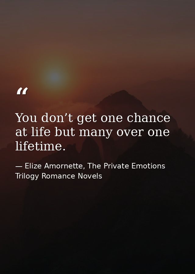 You don’t get one chance at life but many over one lifetime. — Elize Amornette, The Private Emotions Trilogy Romance Novels