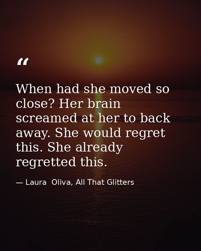When had she moved so close? Her brain screamed at her to back away. She would regret this. She already regretted this. — Laura  Oliva, All That Glitters