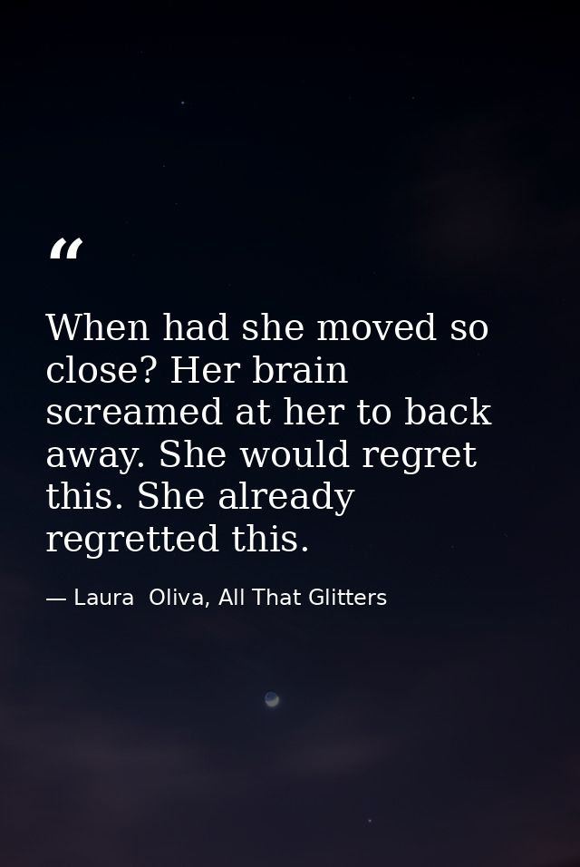 When had she moved so close? Her brain screamed at her to back away. She would regret this. She already regretted this. — Laura  Oliva, All That Glitters