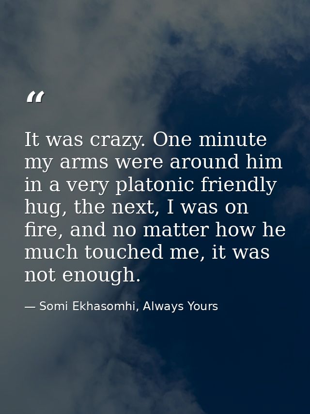 It was crazy. One minute my arms were around him in a very platonic friendly hug, the next, I was on fire, and no matter — Somi Ekhasomhi, Always Yours
